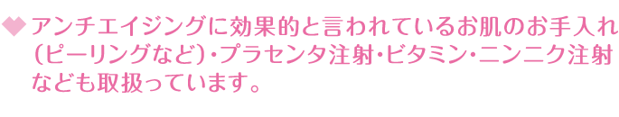 アンチエイジングに効果的と言われているお肌のお手入れ(ピーリングなど)・プラセンタ注射・ビタミン・ニンニク注射
なども取扱っています。